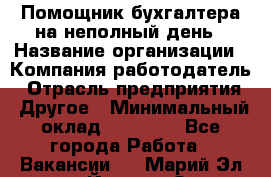 Помощник бухгалтера на неполный день › Название организации ­ Компания-работодатель › Отрасль предприятия ­ Другое › Минимальный оклад ­ 15 000 - Все города Работа » Вакансии   . Марий Эл респ.,Йошкар-Ола г.